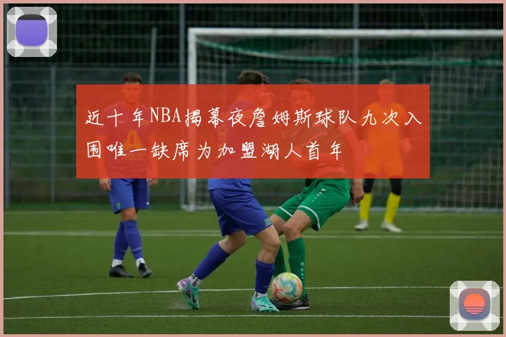 近十年NBA揭幕夜詹姆斯球队九次入围唯一缺席为加盟湖人首年