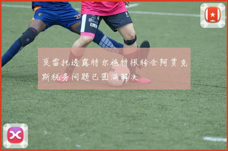 莫雷托透露特尔施特根转会阿贾克斯税务问题已圆满解决