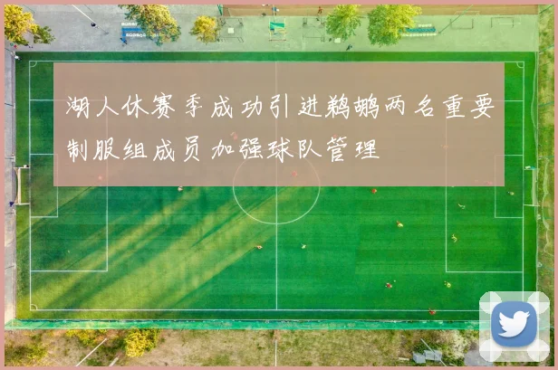 湖人休赛季成功引进鹈鹕两名重要制服组成员加强球队管理