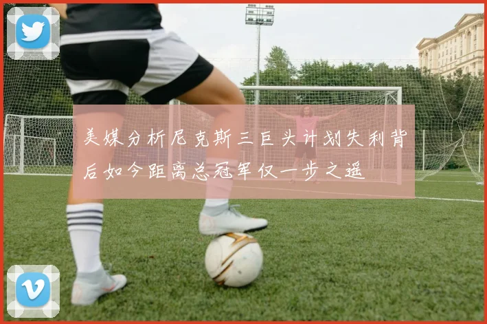 美媒分析尼克斯三巨头计划失利背后如今距离总冠军仅一步之遥