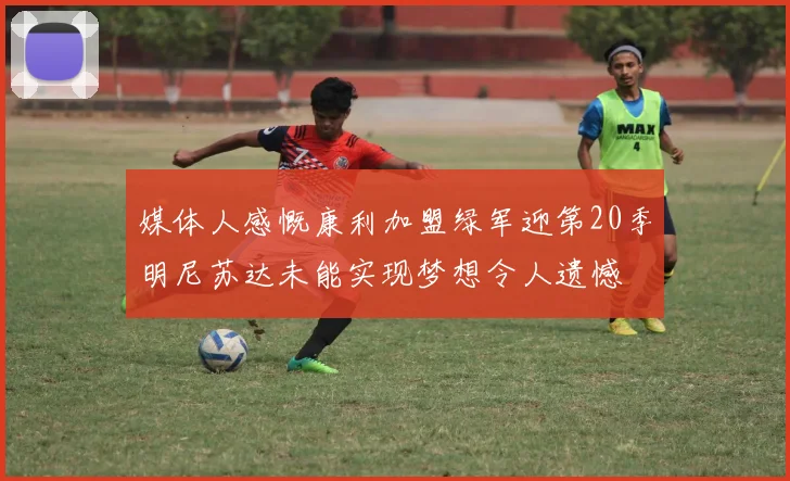 媒体人感慨康利加盟绿军迎第20季明尼苏达未能实现梦想令人遗憾
