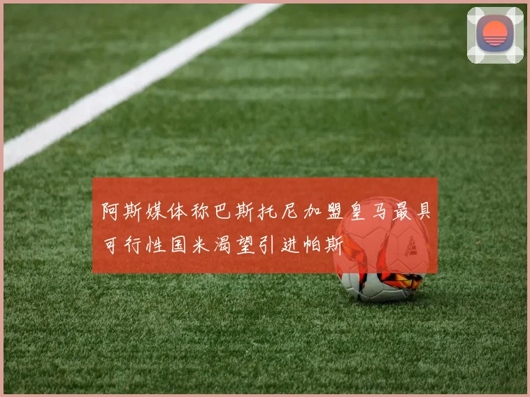 阿斯媒体称巴斯托尼加盟皇马最具可行性国米渴望引进帕斯