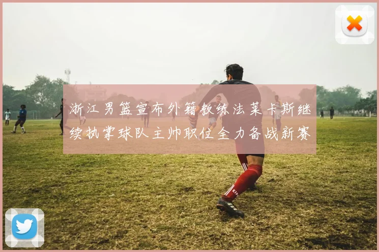 浙江男篮宣布外籍教练法莱卡斯继续执掌球队主帅职位全力备战新赛季