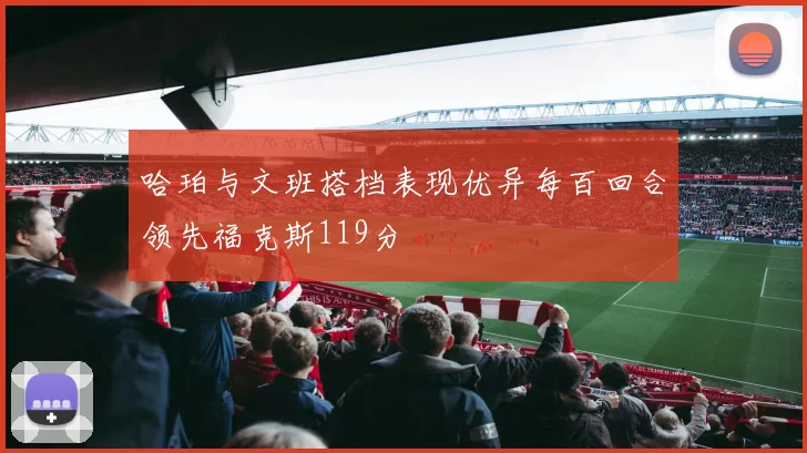 哈珀与文班搭档表现优异每百回合领先福克斯119分