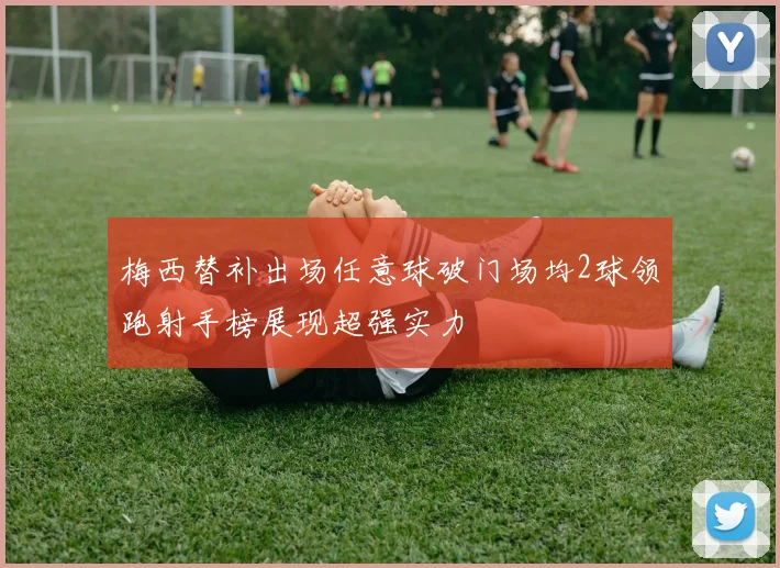 梅西替补出场任意球破门场均2球领跑射手榜展现超强实力