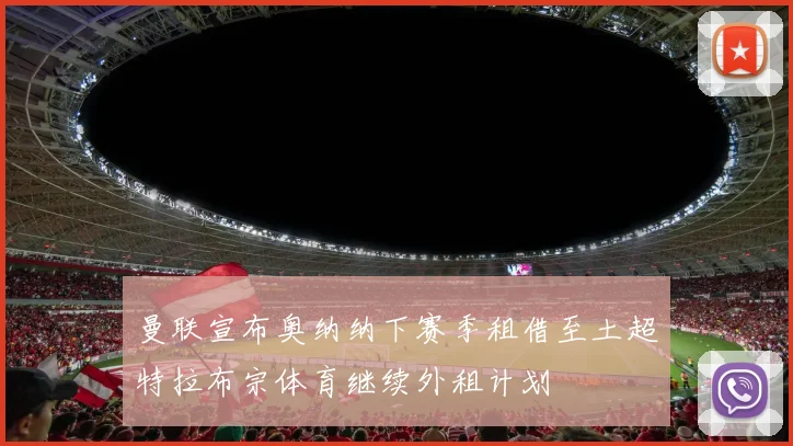 曼联宣布奥纳纳下赛季租借至土超特拉布宗体育继续外租计划