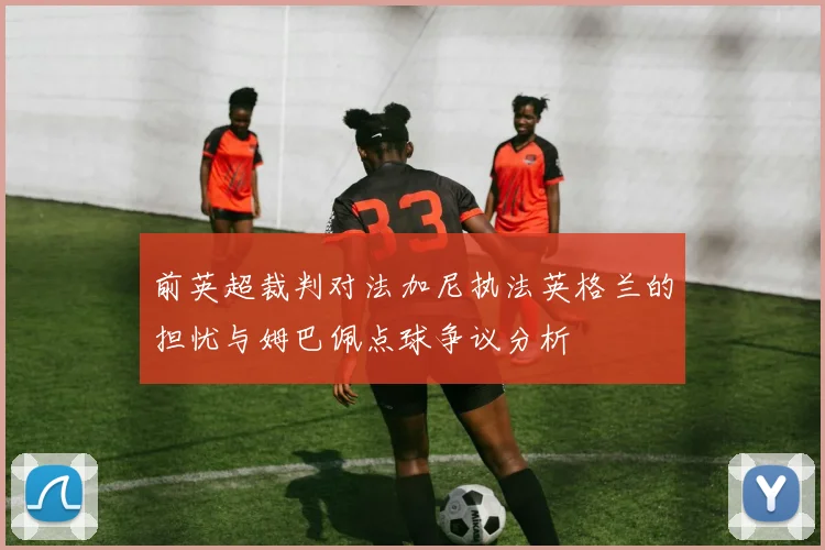 前英超裁判对法加尼执法英格兰的担忧与姆巴佩点球争议分析