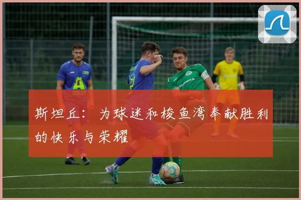 斯坦丘：为球迷和梭鱼湾奉献胜利的快乐与荣耀