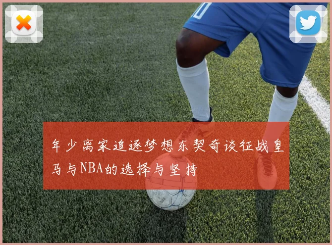 年少离家追逐梦想东契奇谈征战皇马与NBA的选择与坚持