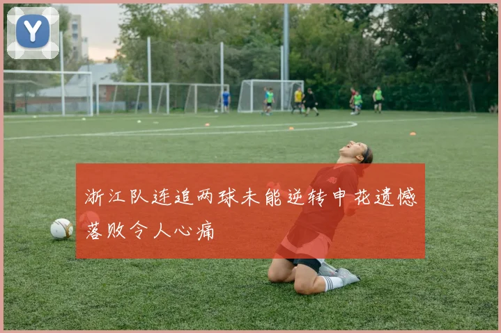 浙江队连追两球未能逆转申花遗憾落败令人心痛