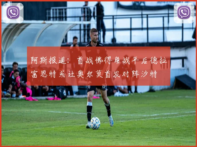 阿斯报道：首战佛得角战平后德拉富恩特或让奥尔莫首发对阵沙特