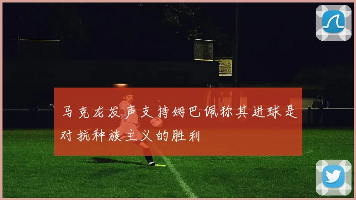 马克龙发声支持姆巴佩称其进球是对抗种族主义的胜利
