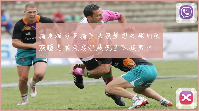 梅老板与罗梅罗共筑梦想之旅训练照曝光明天启程展现团队凝聚力