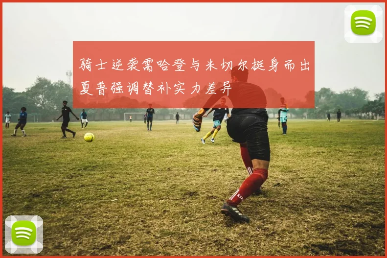 骑士逆袭需哈登与米切尔挺身而出夏普强调替补实力差异