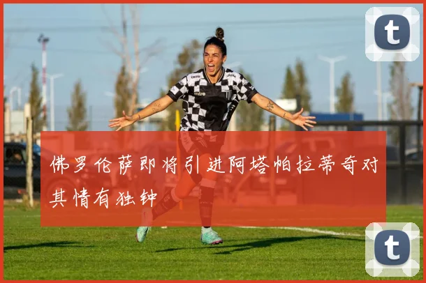 佛罗伦萨即将引进阿塔帕拉蒂奇对其情有独钟