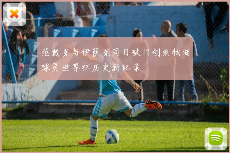 范戴克与伊萨克同日破门创利物浦球员世界杯历史新纪录