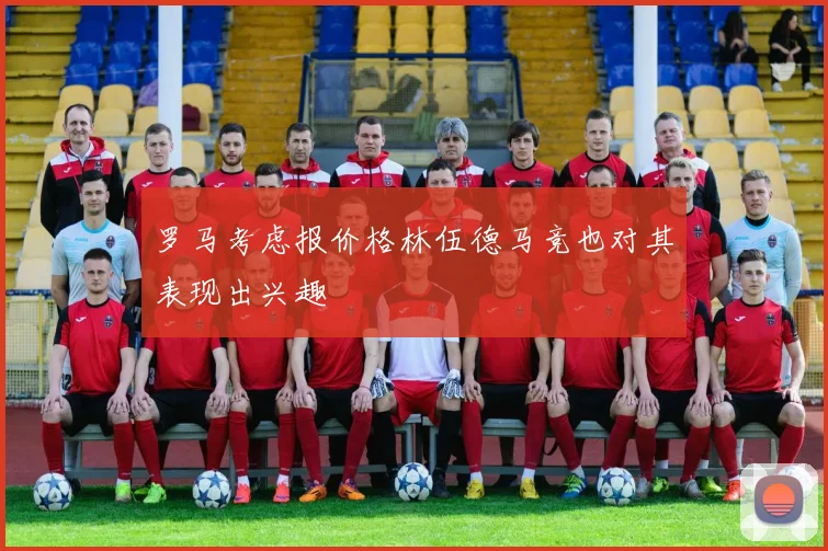 罗马考虑报价格林伍德马竞也对其表现出兴趣