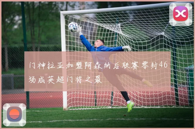 门神拉亚加盟阿森纳后联赛零封46场成英超门将之最