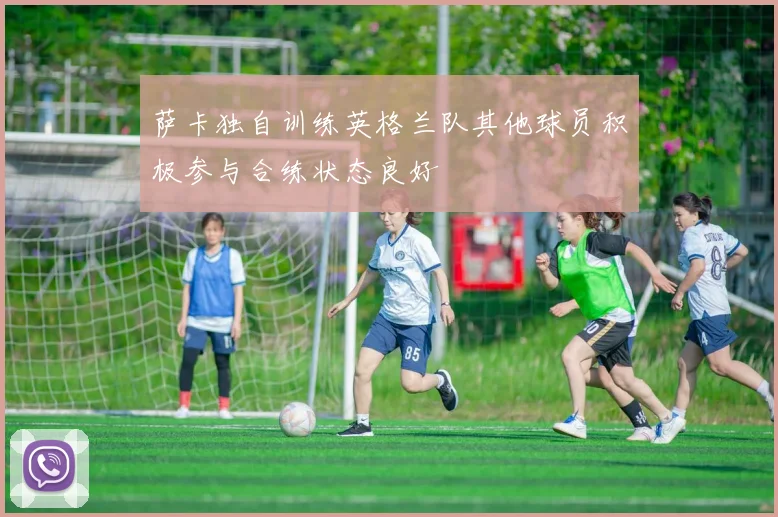 萨卡独自训练英格兰队其他球员积极参与合练状态良好