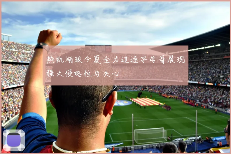 热凯湖狼今夏全力追逐字母哥展现强大侵略性与决心