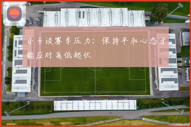 小卡谈赛季压力：保持平和心态才能应对高低起伏