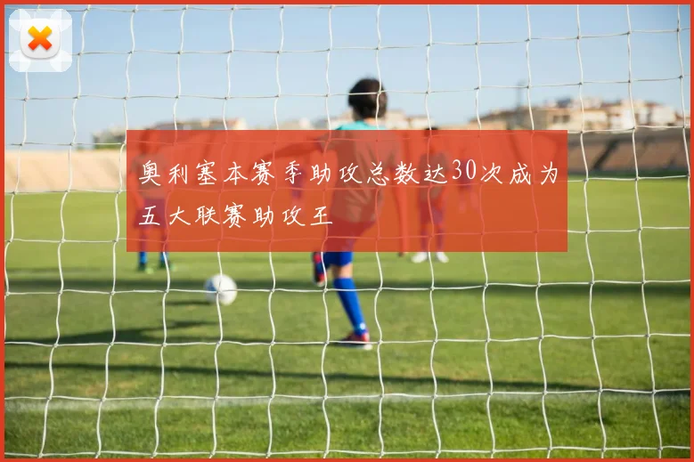 奥利塞本赛季助攻总数达30次成为五大联赛助攻王