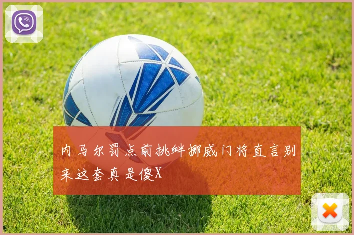 内马尔罚点前挑衅挪威门将直言别来这套真是傻X